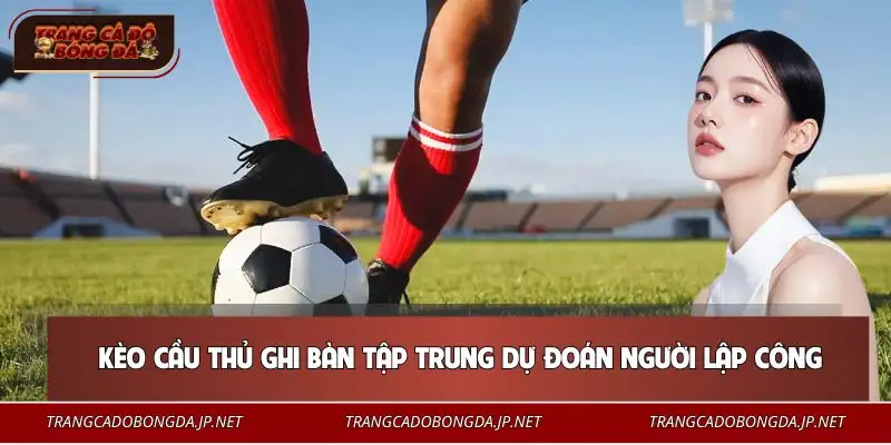 Hiểu đúng bản chất cách chơi kèo cầu thủ ghi bàn