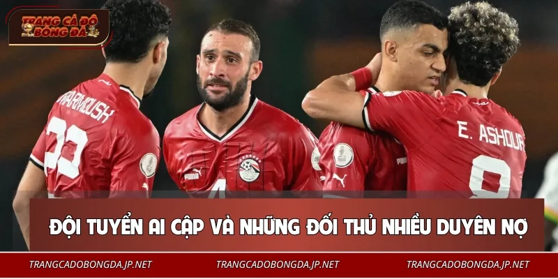 Đội tuyển Ai Cập và những đối thủ nhiều duyên nợ