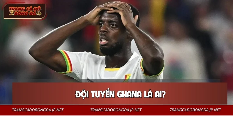 Đội tuyển Ghana là ai?