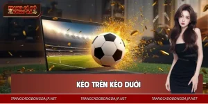 Kèo Trên Kèo Dưới - Cách Chơi Đúng Và Chuẩn Nhất Tại Bóng Đá